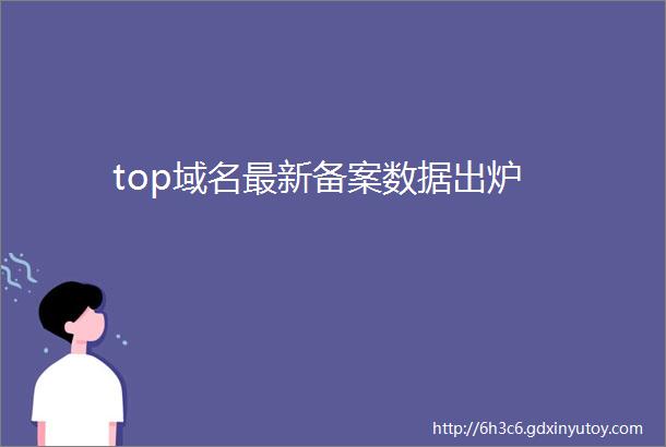 top域名最新备案数据出炉